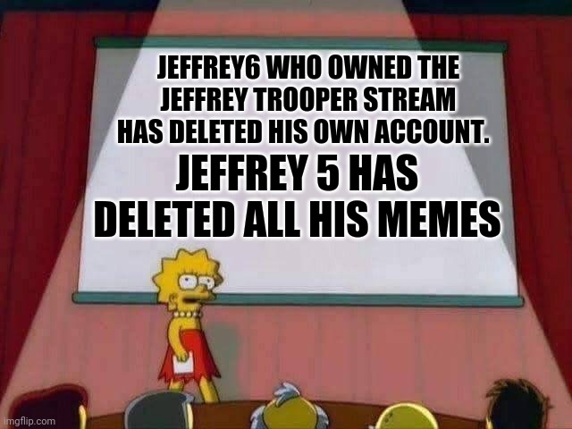 Lisa Simpson Speech | JEFFREY6 WHO OWNED THE JEFFREY TROOPER STREAM HAS DELETED HIS OWN ACCOUNT. JEFFREY 5 HAS DELETED ALL HIS MEMES | image tagged in lisa simpson speech | made w/ Imgflip meme maker