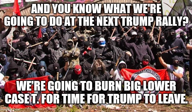 Super hard-core antifa | AND YOU KNOW WHAT WE'RE GOING TO DO AT THE NEXT TRUMP RALLY? WE'RE GOING TO BURN BIG LOWER CASE T. FOR TIME FOR TRUMP TO LEAVE. | image tagged in antifa,2020,election,trump,hardcore | made w/ Imgflip meme maker