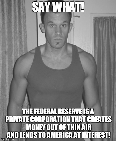 SAY WHAT! THE FEDERAL RESERVE IS A PRIVATE CORPORATION THAT CREATES MONEY OUT OF THIN AIR AND LENDS TO AMERICA AT INTEREST! | made w/ Imgflip meme maker