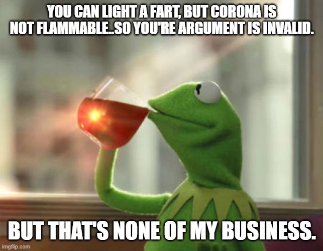 But That's None Of My Business (Neutral) Meme | YOU CAN LIGHT A FART, BUT CORONA IS NOT FLAMMABLE..SO YOU'RE ARGUMENT IS INVALID. BUT THAT'S NONE OF MY BUSINESS. | image tagged in memes,but that's none of my business neutral | made w/ Imgflip meme maker