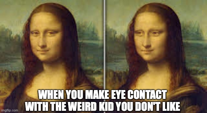 WHEN YOU MAKE EYE CONTACT WITH THE WEIRD KID YOU DON'T LIKE | image tagged in memes | made w/ Imgflip meme maker