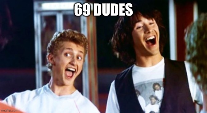Bill and Ted 69 dudes | 69 DUDES | image tagged in bill and ted 69 dudes | made w/ Imgflip meme maker