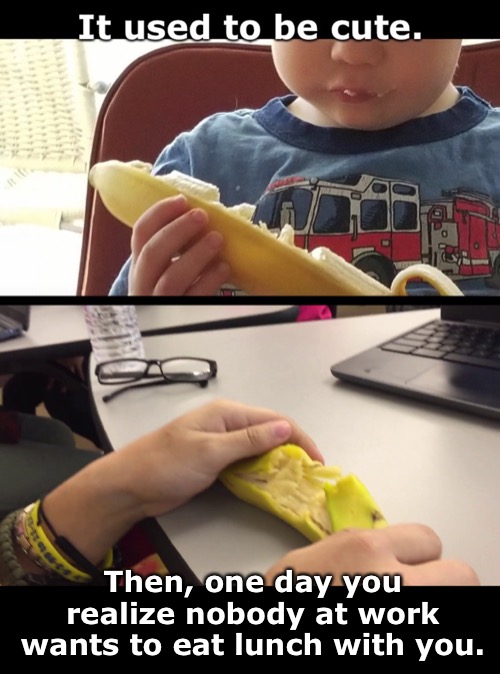 The Wrong Way to Eat a Banana | Then, one day you realize nobody at work wants to eat lunch with you. | image tagged in funny memes,banana | made w/ Imgflip meme maker