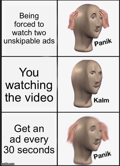 Panik | Being forced to watch two unskipable ads; You watching the video; Get an ad every 30 seconds | image tagged in memes,panik kalm panik | made w/ Imgflip meme maker
