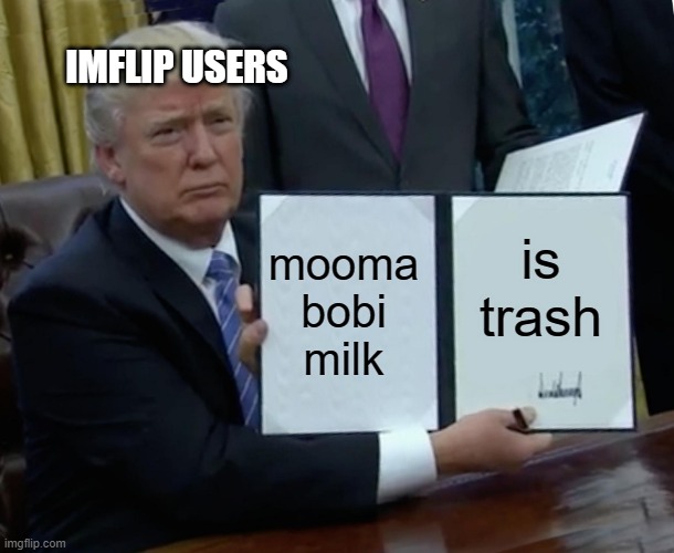 mooma bobi milk is tik tok | IMFLIP USERS; mooma bobi milk; is trash | image tagged in memes,trump bill signing | made w/ Imgflip meme maker