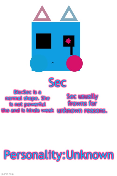I fixed sec and gave her a bio | Sec; Sec usually frowns for unknown reasons. Bio:Sec is a normal shape. She is not powerful tho and is kinda weak; Personality:Unknown | image tagged in blank white template,sec | made w/ Imgflip meme maker
