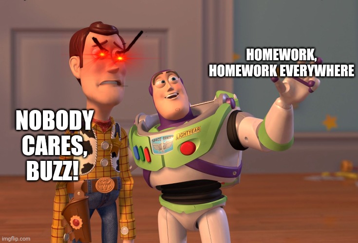 Don't Give Woody Homework, Or Else He'll Get Triggered | HOMEWORK, HOMEWORK EVERYWHERE; NOBODY CARES, BUZZ! | image tagged in memes,x x everywhere | made w/ Imgflip meme maker