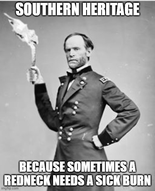 Souther Heritage | SOUTHERN HERITAGE; BECAUSE SOMETIMES A REDNECK NEEDS A SICK BURN | image tagged in the south,american civil war,general sherman,sherman,history,southern pride | made w/ Imgflip meme maker