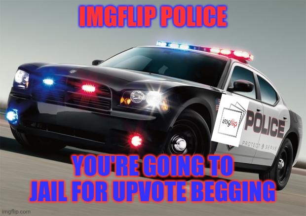 Police car | IMGFLIP POLICE; YOU'RE GOING TO JAIL FOR UPVOTE BEGGING | image tagged in police car | made w/ Imgflip meme maker