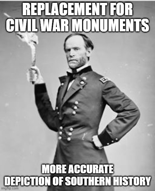 Civil war monument | REPLACEMENT FOR CIVIL WAR MONUMENTS; MORE ACCURATE DEPICTION OF SOUTHERN HISTORY | image tagged in southern pride,american civil war,general sherman,confederate | made w/ Imgflip meme maker