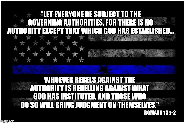 Abolish the Police?  Does that sound like God or Satan talking? | "LET EVERYONE BE SUBJECT TO THE GOVERNING AUTHORITIES, FOR THERE IS NO AUTHORITY EXCEPT THAT WHICH GOD HAS ESTABLISHED... WHOEVER REBELS AGAINST THE AUTHORITY IS REBELLING AGAINST WHAT GOD HAS INSTITUTED, AND THOSE WHO DO SO WILL BRING JUDGMENT ON THEMSELVES."; ROMANS 13:1-2 | image tagged in police lives matter,bible,rule of law,god bless america,black lives matter,lawlessness | made w/ Imgflip meme maker