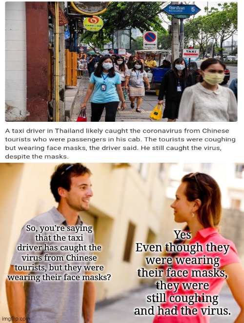 So, you're saying that the taxi driver has caught the virus from Chinese tourists, but they were wearing their face masks? Yes
Even though t | image tagged in people talking | made w/ Imgflip meme maker