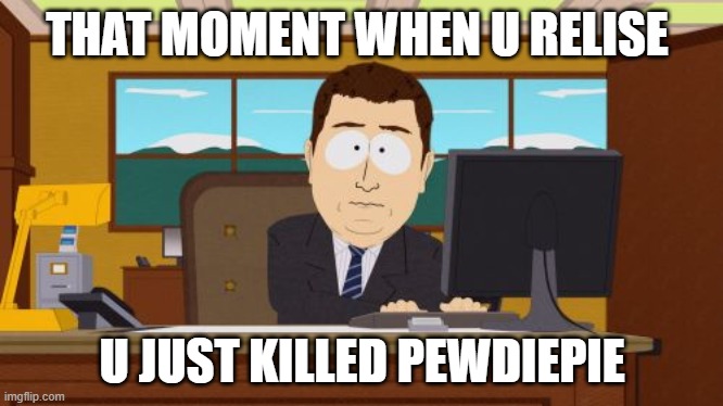 Aaaaand Its Gone | THAT MOMENT WHEN U RELISE; U JUST KILLED PEWDIEPIE | image tagged in memes,aaaaand its gone | made w/ Imgflip meme maker
