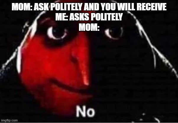 It is very annoying | MOM: ASK POLITELY AND YOU WILL RECEIVE
ME: ASKS POLITELY
MOM: | image tagged in gru no | made w/ Imgflip meme maker