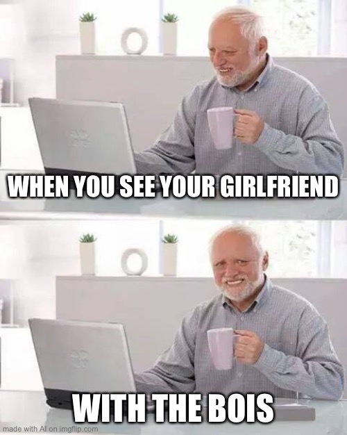Why does this actually kinda make sense? | WHEN YOU SEE YOUR GIRLFRIEND; WITH THE BOIS | image tagged in memes,hide the pain harold | made w/ Imgflip meme maker