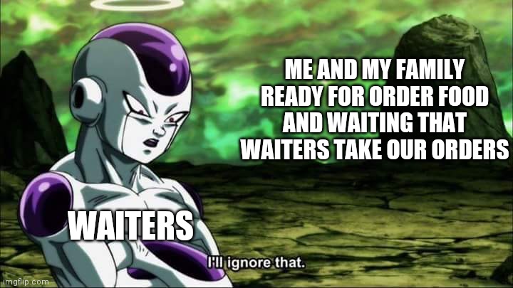 It always happen when I go to the restaurant | ME AND MY FAMILY READY FOR ORDER FOOD AND WAITING THAT WAITERS TAKE OUR ORDERS; WAITERS | image tagged in frieza dragon ball super i'll ignore that | made w/ Imgflip meme maker