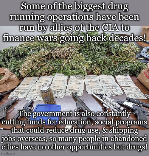Some of the biggest drug running operations have been run by allies of the CIA to finance wars going back decades! The government is also constantly cutting funds for education, social programs that could reduce drug use, & shipping jobs overseas, so many people in abandoned cities have no other opportunities but drugs! | made w/ Imgflip meme maker