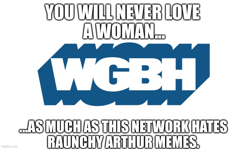 The truth about the PBS station that brought us our childhoods. | YOU WILL NEVER LOVE 
A WOMAN... ...AS MUCH AS THIS NETWORK HATES
RAUNCHY ARTHUR MEMES. | image tagged in wgbh,pbs,arthur,arthur meme | made w/ Imgflip meme maker