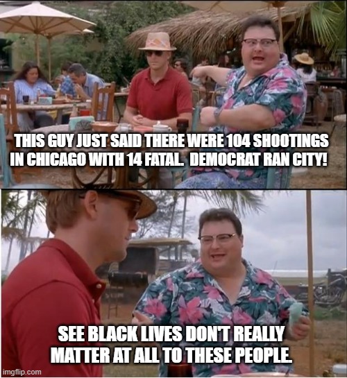 It is Follow to believe in an organization whose agenda is not what it seems. | THIS GUY JUST SAID THERE WERE 104 SHOOTINGS IN CHICAGO WITH 14 FATAL.  DEMOCRAT RAN CITY! SEE BLACK LIVES DON'T REALLY MATTER AT ALL TO THESE PEOPLE. | image tagged in memes,see nobody cares | made w/ Imgflip meme maker