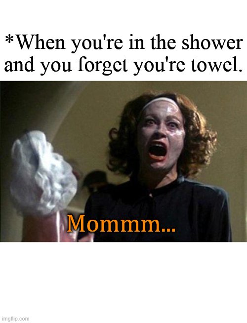 Mom |  *When you're in the shower and you forget you're towel. Mommm... | image tagged in mommy dearest | made w/ Imgflip meme maker