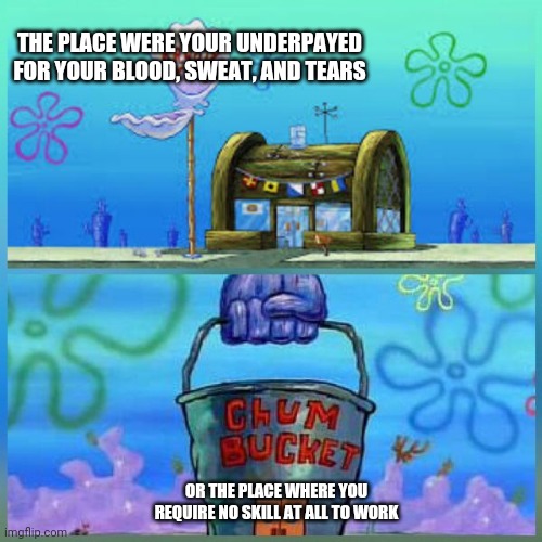 Where would you rather work? | THE PLACE WERE YOUR UNDERPAYED FOR YOUR BLOOD, SWEAT, AND TEARS; OR THE PLACE WHERE YOU REQUIRE NO SKILL AT ALL TO WORK | image tagged in memes,krusty krab vs chum bucket | made w/ Imgflip meme maker