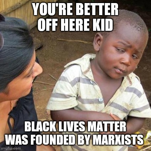 Third World Skeptical Kid Meme | YOU'RE BETTER OFF HERE KID; BLACK LIVES MATTER WAS FOUNDED BY MARXISTS | image tagged in memes,third world skeptical kid | made w/ Imgflip meme maker