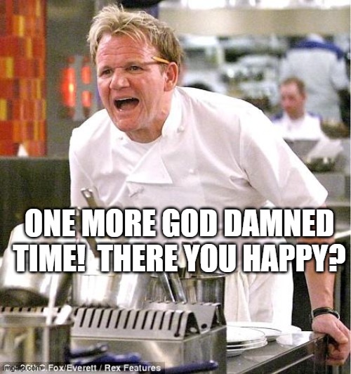 Chef Gordon Ramsay Meme | ONE MORE GOD DAMNED TIME!  THERE YOU HAPPY? | image tagged in memes,chef gordon ramsay | made w/ Imgflip meme maker