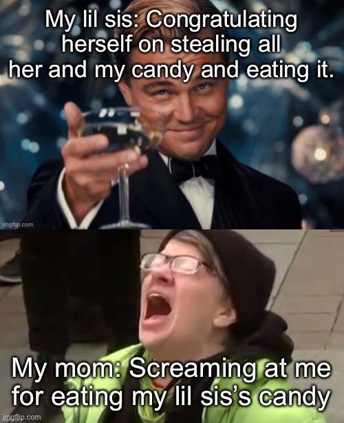 You would not BELIEVE how often this happens -~- |  My lil sis: Congratulating herself on stealing all her and my candy and eating it. My mom: Screaming at me for eating my lil sis’s candy | made w/ Imgflip meme maker