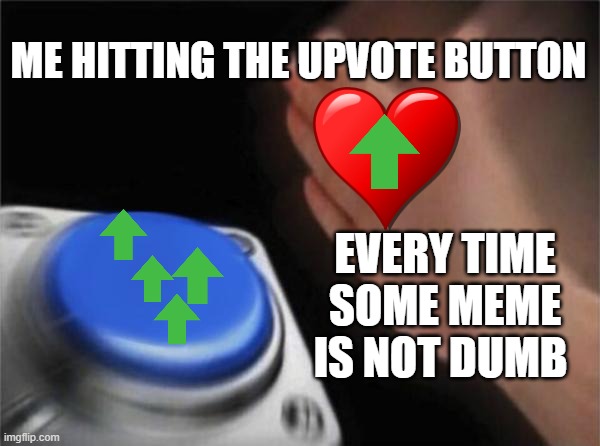 Blank Nut Button | ME HITTING THE UPVOTE BUTTON; EVERY TIME SOME MEME IS NOT DUMB | image tagged in memes,blank nut button | made w/ Imgflip meme maker