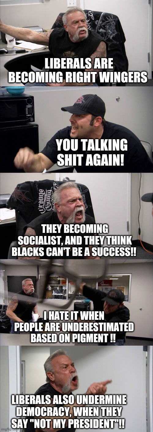 Racist, Socialist, Undemocratic Liberals | LIBERALS ARE BECOMING RIGHT WINGERS; YOU TALKING SHIT AGAIN! THEY BECOMING SOCIALIST, AND THEY THINK BLACKS CAN'T BE A SUCCESS!! I HATE IT WHEN PEOPLE ARE UNDERESTIMATED BASED ON PIGMENT !! LIBERALS ALSO UNDERMINE DEMOCRACY, WHEN THEY SAY "NOT MY PRESIDENT"!! | image tagged in memes,american chopper argument,liberals,right wing,socialism | made w/ Imgflip meme maker