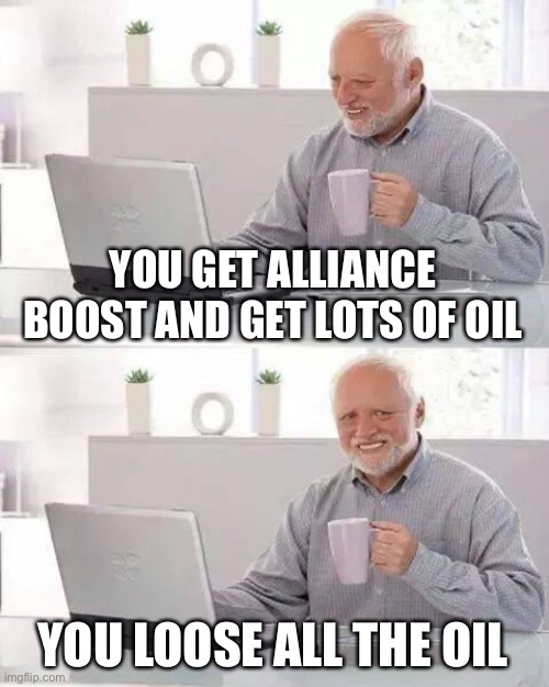 Hide the Pain Harold Meme | YOU GET ALLIANCE BOOST AND GET LOTS OF OIL; YOU LOOSE ALL THE OIL | image tagged in memes,hide the pain harold | made w/ Imgflip meme maker