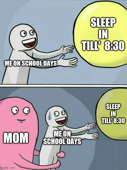 the truth of the wall | SLEEP IN TILL'  8:30; ME ON SCHOOL DAYS; SLEEP IN TILL' 8:30; MOM; ME ON SCHOOL DAYS | image tagged in memes,running away balloon | made w/ Imgflip meme maker