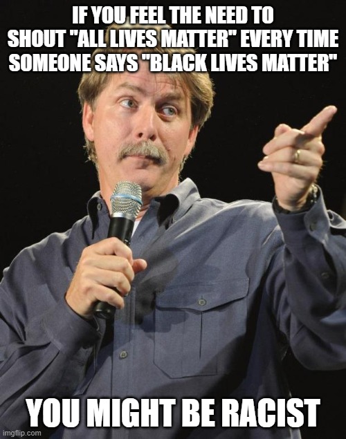 Jeff Foxworthy | IF YOU FEEL THE NEED TO SHOUT "ALL LIVES MATTER" EVERY TIME SOMEONE SAYS "BLACK LIVES MATTER"; YOU MIGHT BE RACIST | image tagged in jeff foxworthy,black lives matter | made w/ Imgflip meme maker