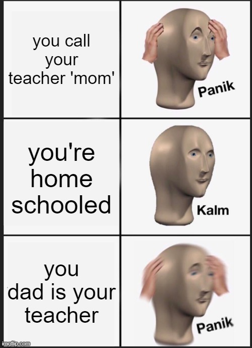 Panik Kalm Panik Meme | you call your teacher 'mom' you're home schooled you dad is your teacher | image tagged in memes,panik kalm panik | made w/ Imgflip meme maker