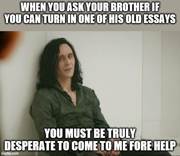 Loki | WHEN YOU ASK YOUR BROTHER IF YOU CAN TURN IN ONE OF HIS OLD ESSAYS; YOU MUST BE TRULY DESPERATE TO COME TO ME FORE HELP | image tagged in loki | made w/ Imgflip meme maker