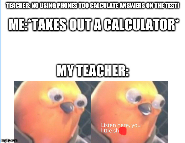 Listen here you little shit | TEACHER: NO USING PHONES TOO CALCULATE ANSWERS ON THE TEST! ME:*TAKES OUT A CALCULATOR*; MY TEACHER: | image tagged in listen here you little shit | made w/ Imgflip meme maker