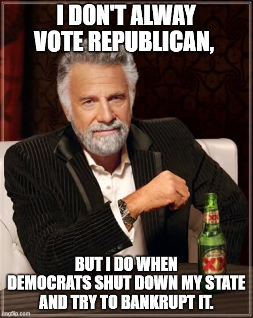 The Most Interesting Man In The World Meme | I DON'T ALWAY VOTE REPUBLICAN, BUT I DO WHEN DEMOCRATS SHUT DOWN MY STATE AND TRY TO BANKRUPT IT. | image tagged in memes,the most interesting man in the world | made w/ Imgflip meme maker