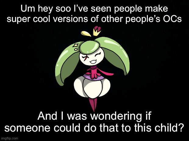 Please, I want to see people do this. | Um hey soo I’ve seen people make super cool versions of other people’s OCs; And I was wondering if someone could do that to this child? | image tagged in black background | made w/ Imgflip meme maker