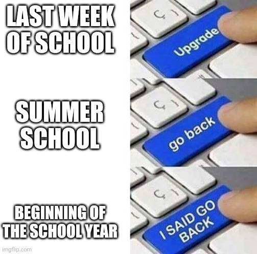 Not back that far. | LAST WEEK OF SCHOOL; SUMMER SCHOOL; BEGINNING OF THE SCHOOL YEAR | image tagged in i said go back,school meme | made w/ Imgflip meme maker