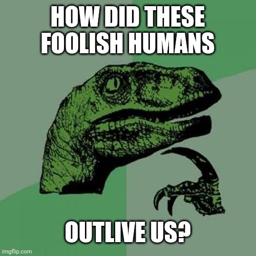 Philosoraptor | HOW DID THESE FOOLISH HUMANS; OUTLIVE US? | image tagged in memes,philosoraptor | made w/ Imgflip meme maker