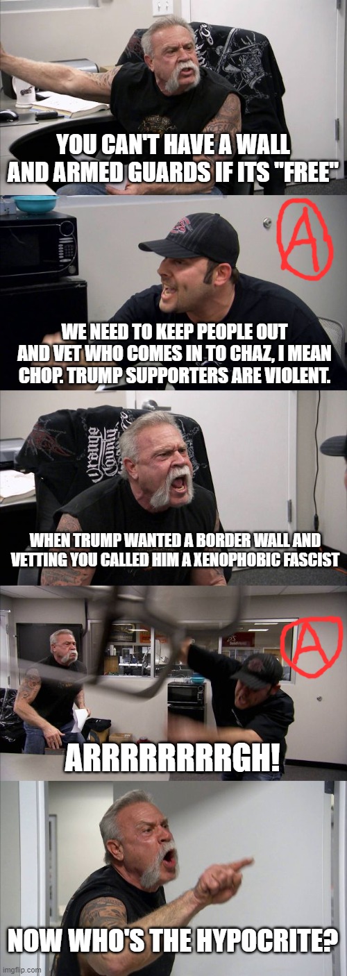 American Chopper Argument | YOU CAN'T HAVE A WALL AND ARMED GUARDS IF ITS "FREE"; WE NEED TO KEEP PEOPLE OUT AND VET WHO COMES IN TO CHAZ, I MEAN CHOP. TRUMP SUPPORTERS ARE VIOLENT. WHEN TRUMP WANTED A BORDER WALL AND VETTING YOU CALLED HIM A XENOPHOBIC FASCIST; ARRRRRRRRGH! NOW WHO'S THE HYPOCRITE? | image tagged in memes,american chopper argument,chaz hypocrites | made w/ Imgflip meme maker