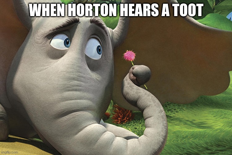 Horton | WHEN HORTON HEARS A TOOT | image tagged in funny | made w/ Imgflip meme maker