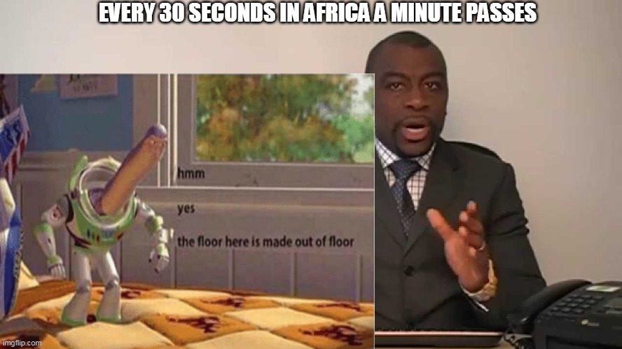 Correct. | EVERY 30 SECONDS IN AFRICA A MINUTE PASSES | image tagged in every sixty seconds in africa i minute passes,hmm yes the floor here is made out of floor | made w/ Imgflip meme maker