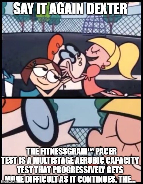 Say it Again, Dexter Meme | SAY IT AGAIN DEXTER; THE FITNESSGRAM™ PACER TEST IS A MULTISTAGE AEROBIC CAPACITY TEST THAT PROGRESSIVELY GETS MORE DIFFICULT AS IT CONTINUES. THE... | image tagged in memes,say it again dexter | made w/ Imgflip meme maker