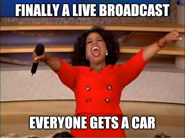 Oprah You Get A | FINALLY A LIVE BROADCAST; EVERYONE GETS A CAR | image tagged in memes,oprah you get a | made w/ Imgflip meme maker