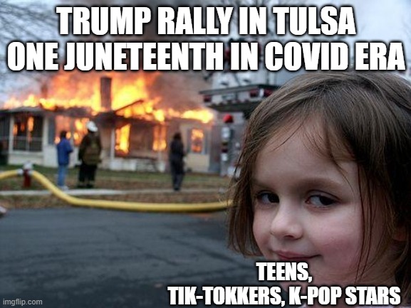 Disaster Girl Meme | TRUMP RALLY IN TULSA ONE JUNETEENTH IN COVID ERA; TEENS, TIK-TOKKERS, K-POP STARS | image tagged in memes,disaster girl | made w/ Imgflip meme maker