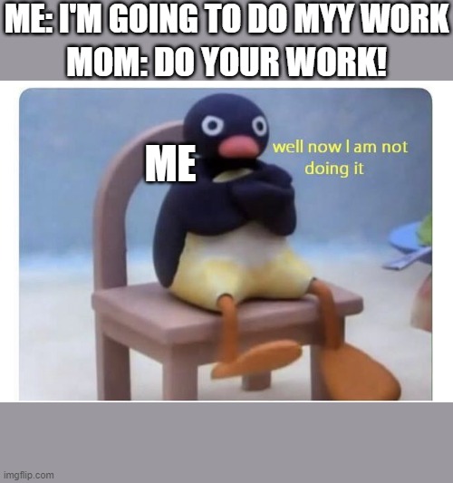well now I am not doing it | ME: I'M GOING TO DO MYY WORK; MOM: DO YOUR WORK! ME | image tagged in well now i am not doing it | made w/ Imgflip meme maker