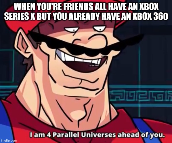 I Am 4 Parallel Universes Ahead Of You | WHEN YOU'RE FRIENDS ALL HAVE AN XBOX SERIES X BUT YOU ALREADY HAVE AN XBOX 360 | image tagged in i am 4 parallel universes ahead of you | made w/ Imgflip meme maker