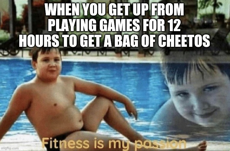 Relatable | WHEN YOU GET UP FROM PLAYING GAMES FOR 12 HOURS TO GET A BAG OF CHEETOS | image tagged in fitness is my passion | made w/ Imgflip meme maker