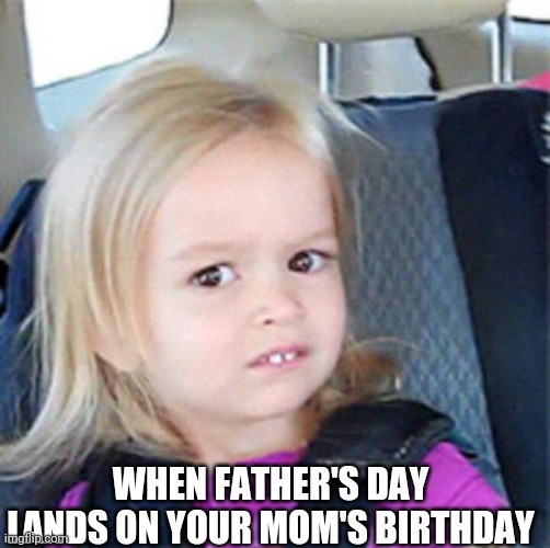 What are we celebrating? | WHEN FATHER'S DAY LANDS ON YOUR MOM'S BIRTHDAY | image tagged in confused little girl | made w/ Imgflip meme maker